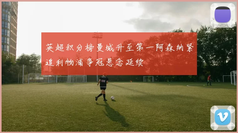 英超积分榜曼城升至第一阿森纳紧追利物浦争冠悬念延续