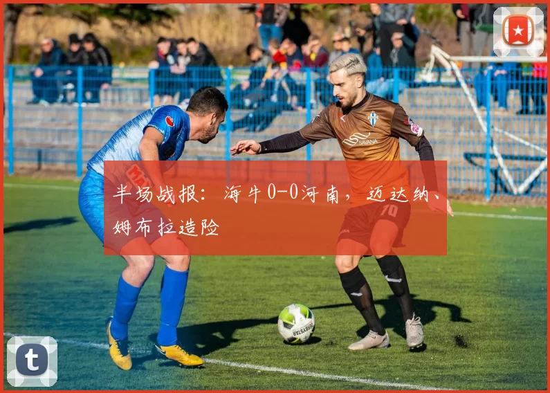 半场战报:海牛0-0河南,迈达纳、姆布拉造险