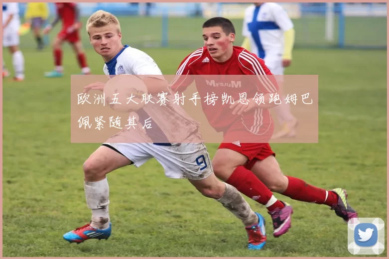 欧洲五大联赛射手榜凯恩领跑姆巴佩紧随其后