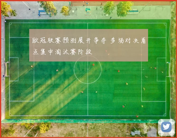 欧冠联赛预测展开争夺 多场对决看点集中淘汰赛阶段