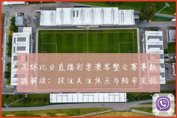 足球比分直播彩票澳客整合赛事数据解读：投注关注焦点与赔率变化影响分析