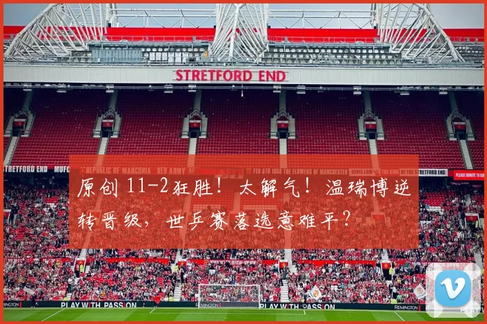 原创 11-2狂胜!太解气!温瑞博逆转晋级,世乒赛落选意难平?