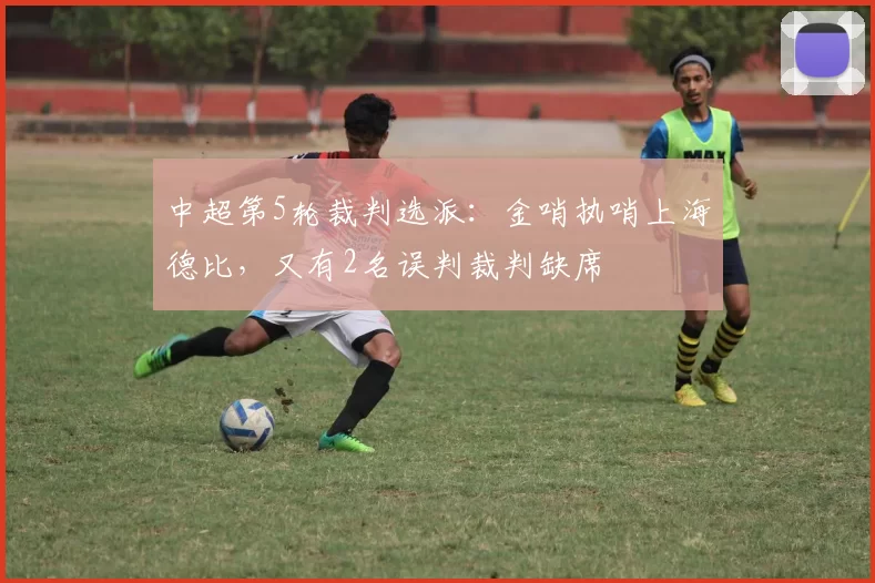 中超第5轮裁判选派:金哨执哨上海德比,又有2名误判裁判缺席