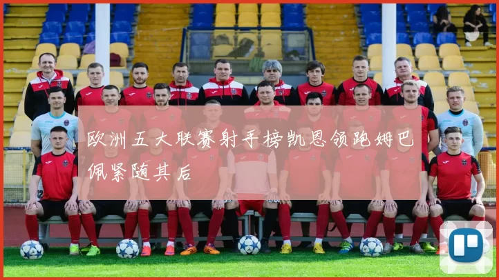 欧洲五大联赛射手榜凯恩领跑姆巴佩紧随其后