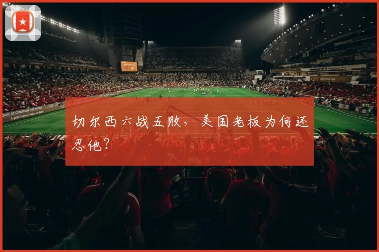 切尔西六战五败，美国老板为何还忍他？