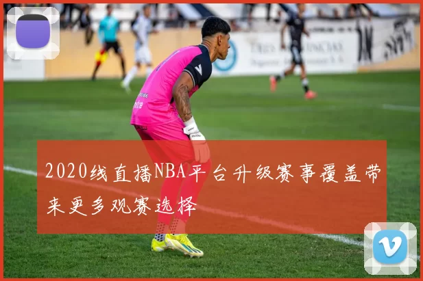 2020线直播NBA平台升级赛事覆盖带来更多观赛选择
