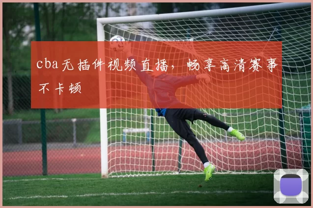 cba无插件视频直播，畅享高清赛事不卡顿