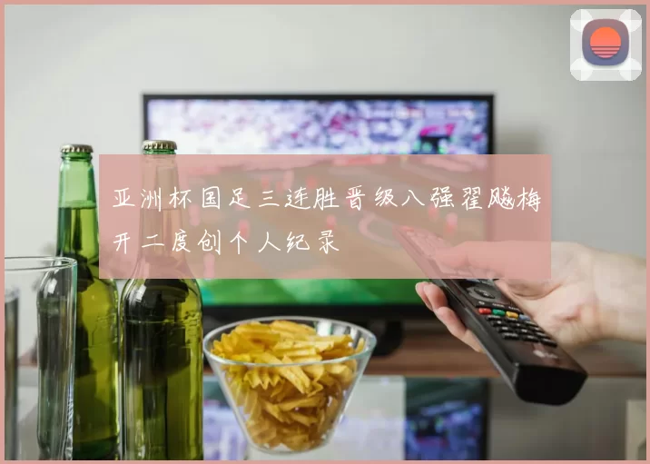 亚洲杯国足三连胜晋级八强翟飚梅开二度创个人纪录