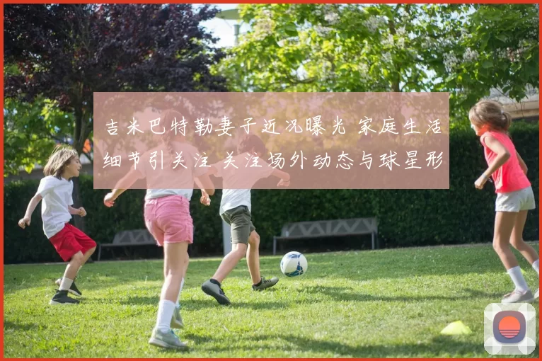 吉米巴特勒妻子近况曝光 家庭生活细节引关注 关注场外动态与球星形象变化