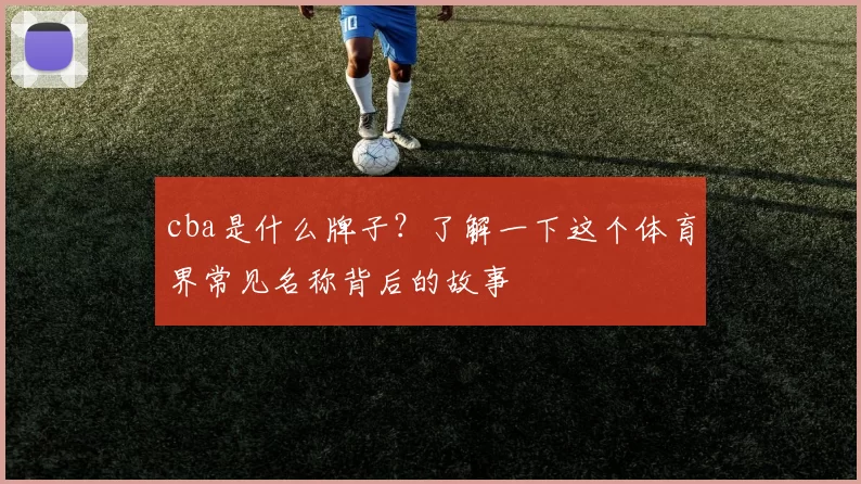 cba是什么牌子？了解一下这个体育界常见名称背后的故事
