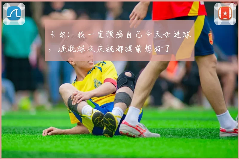 卡尔：我一直预感自己今天会进球，连脱球衣庆祝都提前想好了