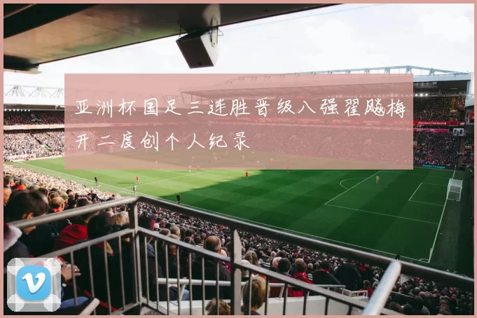 亚洲杯国足三连胜晋级八强翟飚梅开二度创个人纪录