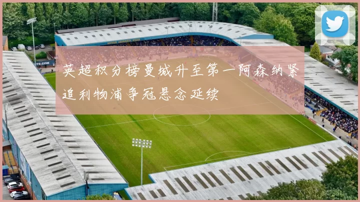 英超积分榜曼城升至第一阿森纳紧追利物浦争冠悬念延续