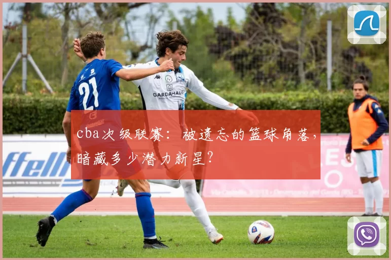 cba次级联赛：被遗忘的篮球角落，暗藏多少潜力新星？