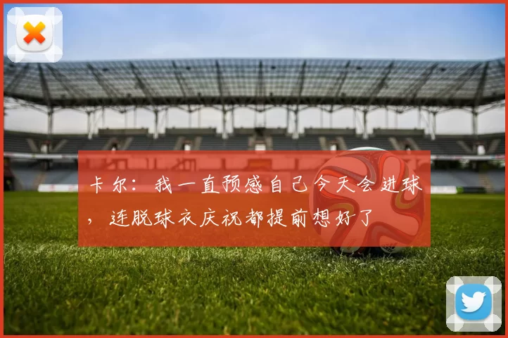 卡尔：我一直预感自己今天会进球，连脱球衣庆祝都提前想好了