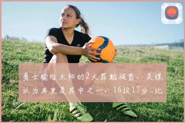 勇士输给太阳的2大罪魁祸首，美媒认为库里是其中之一，16投17分_比赛_季后赛_NBA