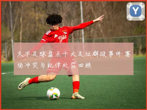 天下足球盘点十大足坛群殴事件 赛场冲突与纪律处罚回顾