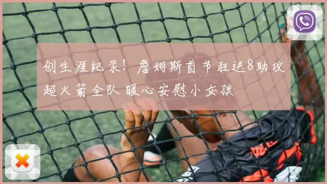 创生涯纪录！詹姆斯首节狂送8助攻超火箭全队 暖心安慰小女孩