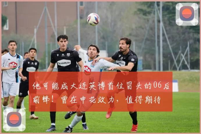 他可能成大连英博首位冒头的06后前锋！曾在申花效力，值得期待