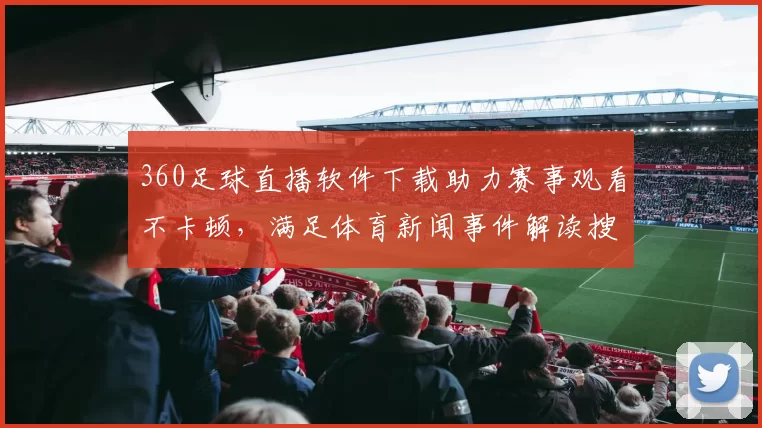360足球直播软件下载助力赛事观看不卡顿，满足体育新闻事件解读搜索需求