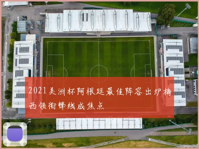 2021美洲杯阿根廷最佳阵容出炉梅西领衔锋线成焦点