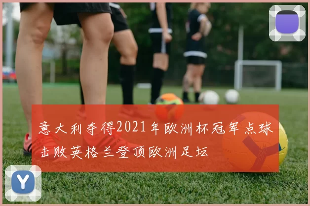 意大利夺得2021年欧洲杯冠军点球击败英格兰登顶欧洲足坛