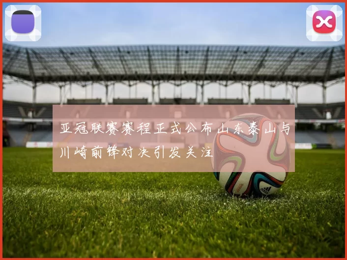 亚冠联赛赛程正式公布山东泰山与川崎前锋对决引发关注