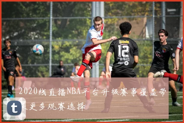 2020线直播NBA平台升级赛事覆盖带来更多观赛选择