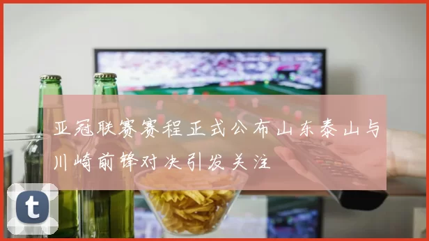 亚冠联赛赛程正式公布山东泰山与川崎前锋对决引发关注