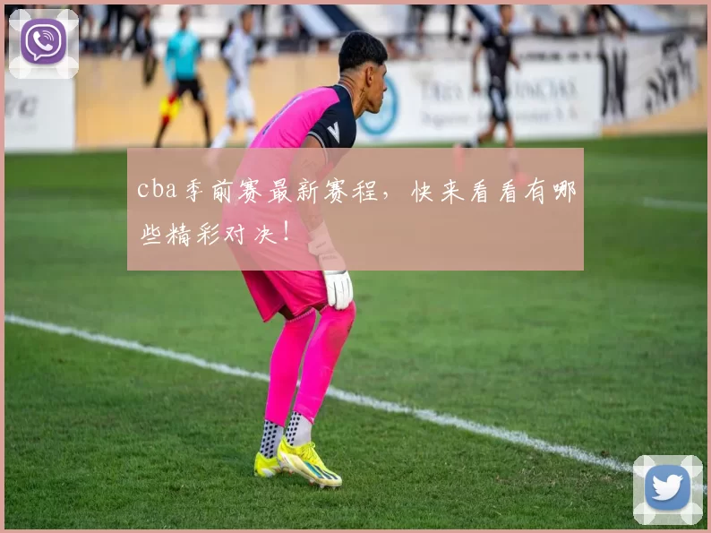 cba季前赛最新赛程,快来看看有哪些精彩对决!