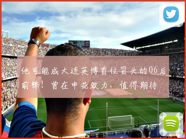 他可能成大连英博首位冒头的06后前锋！曾在申花效力，值得期待